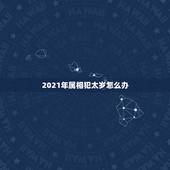 2021年属相犯太岁怎么办，2021年犯太岁的生肖表