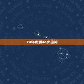 74年虎男46岁运势，74年属虎人2022 年运程