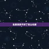 生意突然不好了怎么化解，最近生意不好，该怎么办？