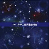 2021年十二生肖最吉排名，2021年十二生肖排码表