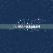 2021几月牛宝宝出生最好，2021年几月份出生的牛宝宝最好？