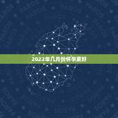 2022年几月份怀孕更好，2022年几月份的虎更好