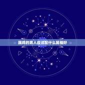 属鸡的男人应该配什么属相好，男属鸡的与属什么相配好