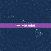 2021年偏财运最旺，2021年最旺的星座