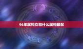 96年属相女和什么属相最配，女属鼠1996年8月5日跟什么属相最配