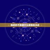 属虎的不能跟什么属相走太近，属虎的不可以和什么属相在一起？