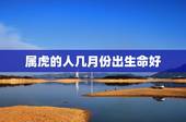 属虎的人几月份出生命好，几月出生的人命好