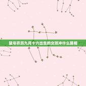 鼠年农历九月十六出生的女孩冲什么属相，农历九一年十二月十六出生的男生和