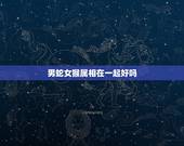 男蛇女猴属相在一起好吗，属猴男和属蛇女到底合适吗？请说明白一点