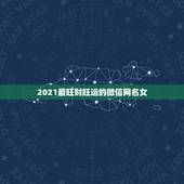 2021最旺财旺运的微信网名女，2021女人转运聚财微信名字