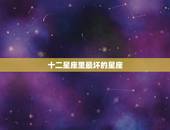 十二星座里最坏的星座，在12星座里最好的星座是什么最差的呢？