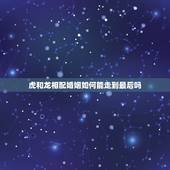 虎和龙相配婚姻如何能走到最后吗，属虎和龙相配吗？能走到一起没有
