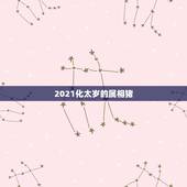 2021化太岁的属相猪，2021年冲太岁的属相有哪几个