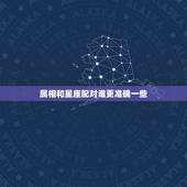 属相和星座配对谁更准确一些，生肖和星座配对，哪个准啊