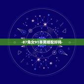 87兔女91羊男婚配好吗，1991年属羊男更佳婚配