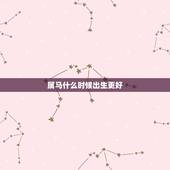 属马什么时候出生更好，属马人生于几日更好