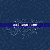 测试自己到底是什么星座，一张测试自己什么星座的表