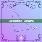 2021年龙和鸡在一起财运好吗，我老公属龙，2021年运势好吗？