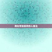 用化学给喜欢的人备注，怎么给喜欢的人备注