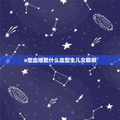 o型血婚配什么血型生儿女聪明，父母都是O型血的血型，那生的孩子会不会比