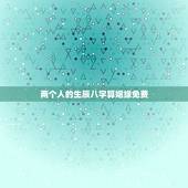 两个人的生辰八字算姻缘免费，帮忙用两个人的生辰八字，测算婚姻。谢谢！