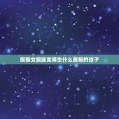 属猴女跟属龙男生什么属相的孩子，男属猴女属龙生什么属相的孩子好