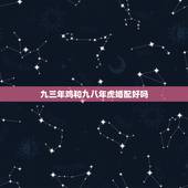 九三年鸡和九八年虎婚配好吗，九三年的鸡和九八年的虎感情怎么样？