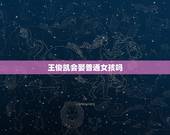 王俊凯会娶普通女孩吗，王俊凯长大会娶普通的女生吗