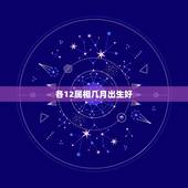 各12属相几月出生好，十二生肖啥月份出生最好命