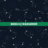 属龙在2021年全年运势如何，2021年生肖龙的全年运势