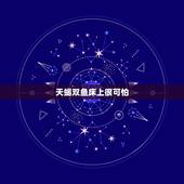 天蝎双鱼床上很可怕，天蝎座的人是不是很可怕？都说双鱼很配天蝎，为什么我