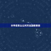 分手后怎么让对方主动联系你，一个人的人品好不好，看看他分手时的样子就知