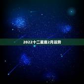 2022十二星座2月运势，青衣2022年十二星座运势详解