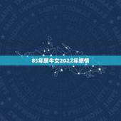 85年属牛女2022年感情 85年2022年属牛女运势