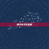 狮子女今天运势，狮子座本周运势
