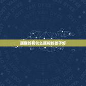 属猴的和什么属相的孩子好，属猴的父母生什么属相的孩子好