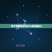 狮子座的男生和什么属相最合，狮子座男人和什么星座女人比较配？