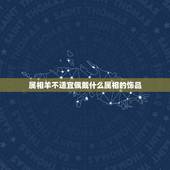 属相羊不适宜佩戴什么属相的饰品，属兔戴什么属相饰品