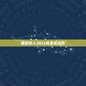 属蛇的人2022年全年运势，属马的人2022 年运势及运程