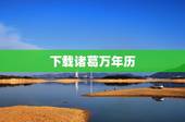 下载诸葛万年历，最全的万年历下载安装