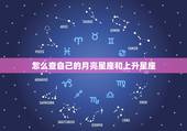 怎么查自己的月亮星座和上升星座，如何查自己的上升星座和月亮星座