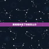 属相相冲当了伴娘怎么办，伴娘属相与结婚日子相冲怎么办？