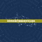 财神爷的香炉里面的香灰可以动吗，供奉财神位的香炉，里面的香灰有什么要求