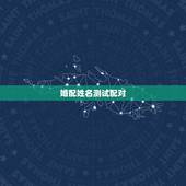 婚配姓名测试配对，姓名测试配对准吗？谢谢