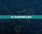 先入为主是代表什么生肖，先入为主打一生肖先入为主打一生肖