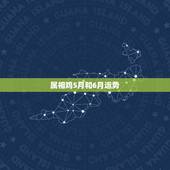 属相鸡5月和6月运势，属鸡人生于五月运气如何