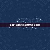 2021年最不顺利的生肖是哪些，2021年最旺最顺的生肖