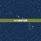 2022座狮子运势，狮子座今年的运势怎么样
