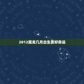 2012属龙几月出生更好命运，属龙几月出生更好命运
