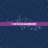93年与98年出生婚配如何，93年生的人和属什么生肖的相配